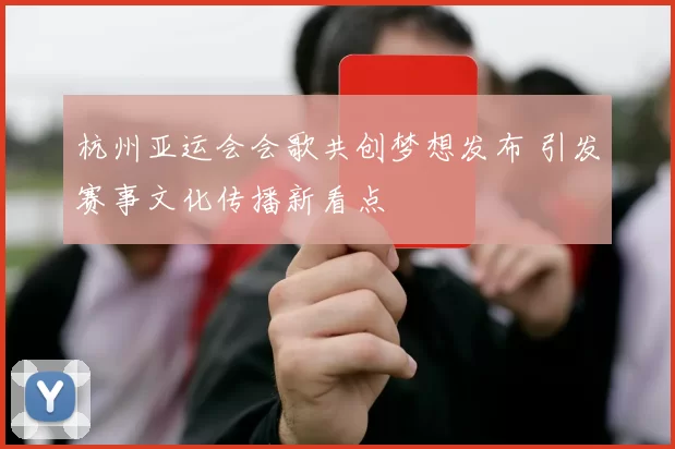 杭州亚运会会歌共创梦想发布 引发赛事文化传播新看点