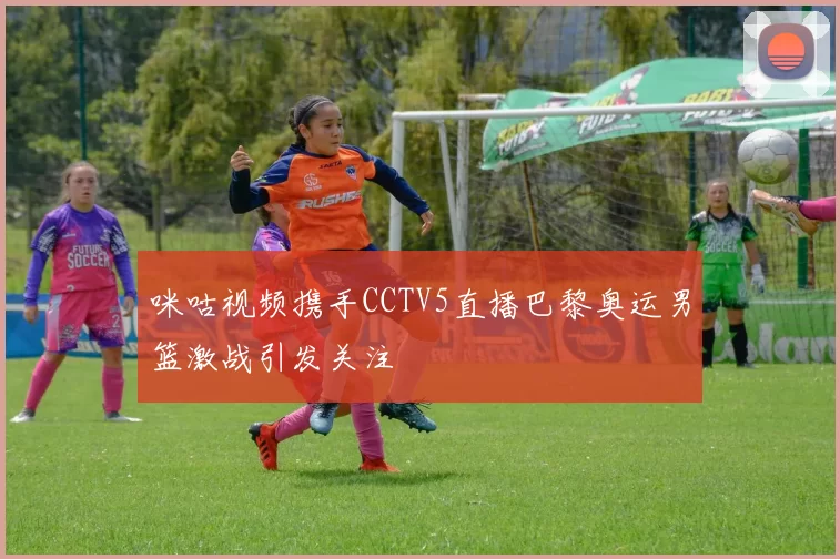 咪咕视频携手CCTV5直播巴黎奥运男篮激战引发关注