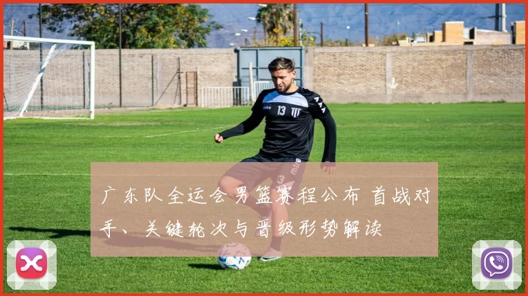 广东队全运会男篮赛程公布 首战对手、关键轮次与晋级形势解读