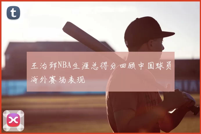 王治郅NBA生涯总得分回顾中国球员海外赛场表现