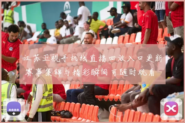 江苏卫视手机线直播回放入口更新 赛事集锦与精彩瞬间可随时观看
