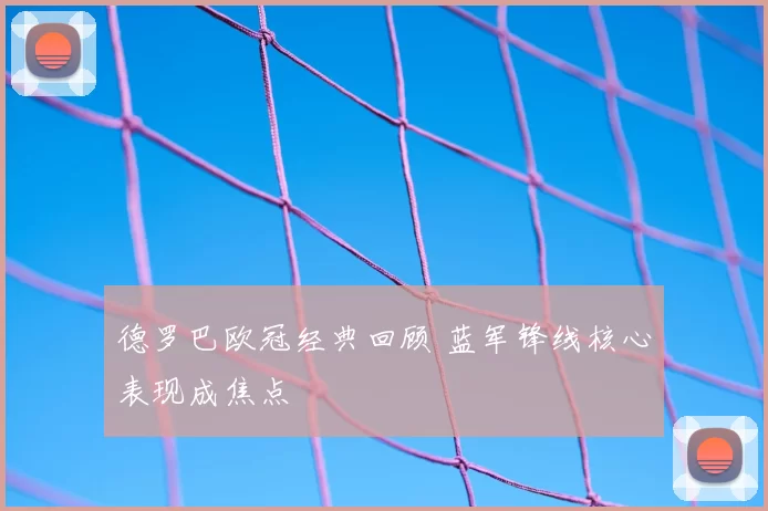 德罗巴欧冠经典回顾 蓝军锋线核心表现成焦点