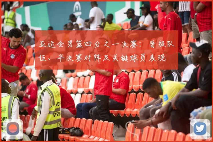 亚运会男篮四分之一决赛：晋级队伍、半决赛对阵及关键球员表现