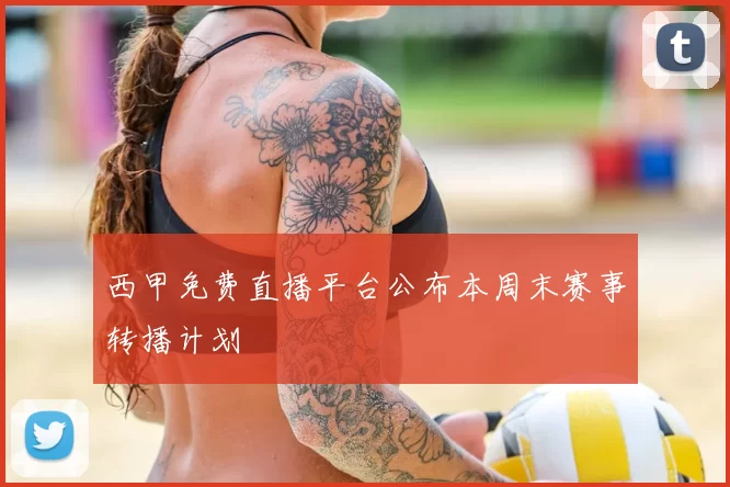 西甲免费直播平台公布本周末赛事转播计划