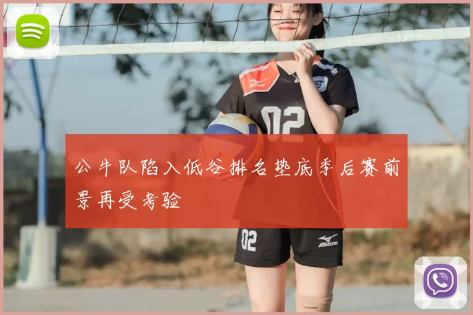 公牛队陷入低谷排名垫底季后赛前景再受考验