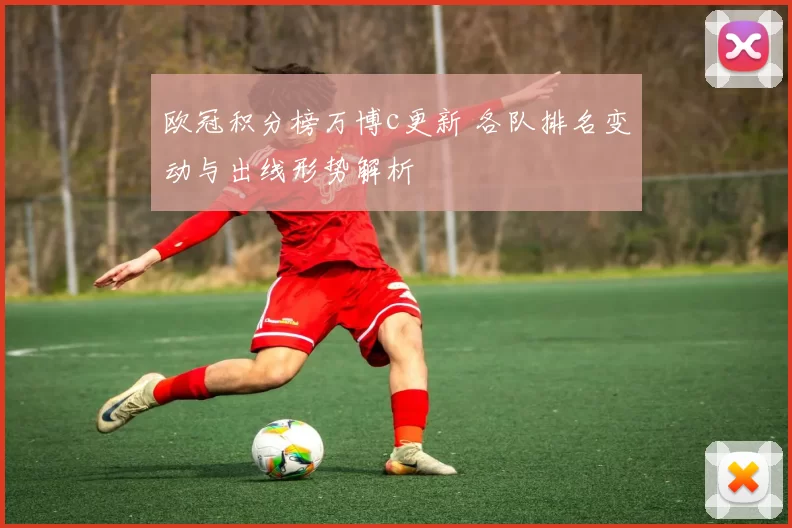 欧冠积分榜万博c更新 各队排名变动与出线形势解析