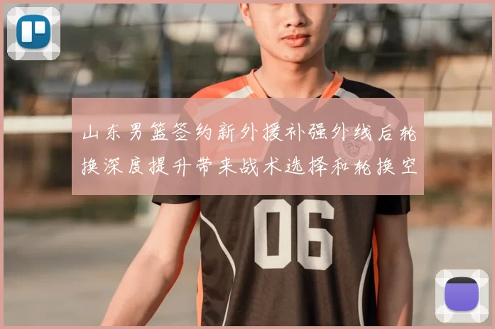 山东男篮签约新外援补强外线后轮换深度提升带来战术选择和轮换空间