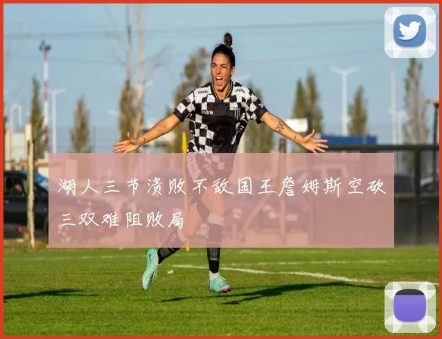 湖人三节溃败不敌国王詹姆斯空砍三双难阻败局