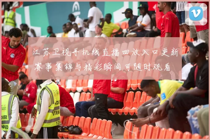 江苏卫视手机线直播回放入口更新 赛事集锦与精彩瞬间可随时观看