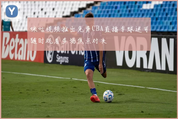 咪咕视频推出免费CBA直播季球迷可随时观看多场焦点对决