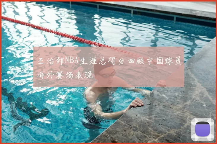 王治郅NBA生涯总得分回顾中国球员海外赛场表现