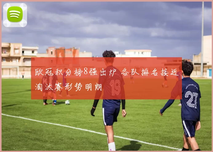 欧冠积分榜8强出炉 各队排名接近淘汰赛形势明朗