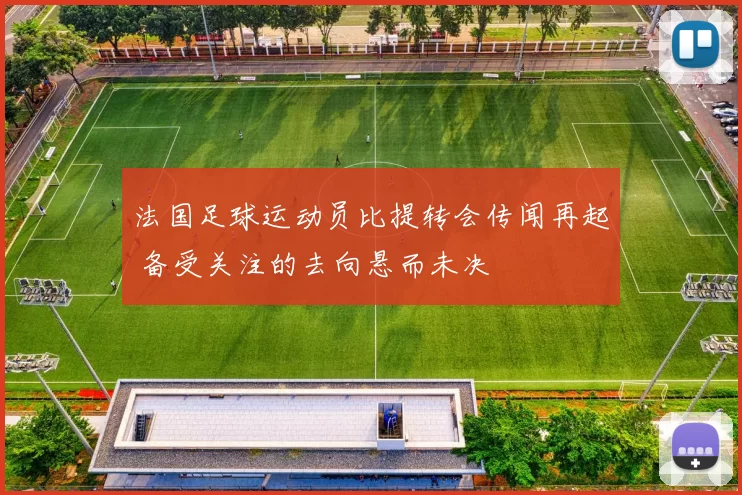 法国足球运动员比提转会传闻再起 备受关注的去向悬而未决