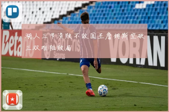 湖人三节溃败不敌国王詹姆斯空砍三双难阻败局