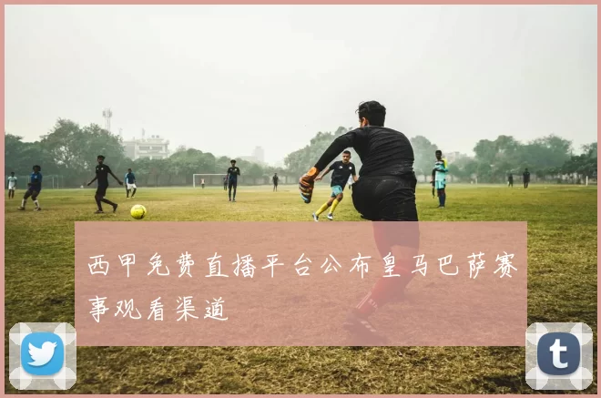 西甲免费直播平台公布皇马巴萨赛事观看渠道