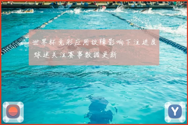 世界杯竞彩应用故障影响下注进度 球迷关注赛事数据更新