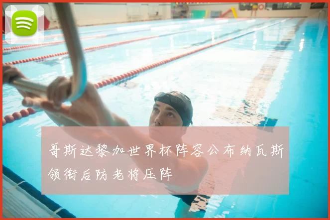 哥斯达黎加世界杯阵容公布纳瓦斯领衔后防老将压阵