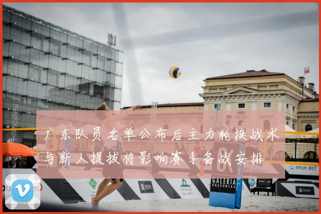 广东队员名单公布后主力轮换战术与新人提拔将影响赛季备战安排