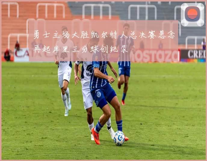 勇士主场大胜凯尔特人总决赛悬念再起库里三分球创纪录