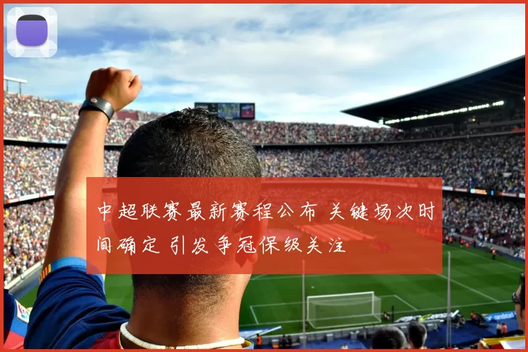 中超联赛最新赛程公布 关键场次时间确定 引发争冠保级关注