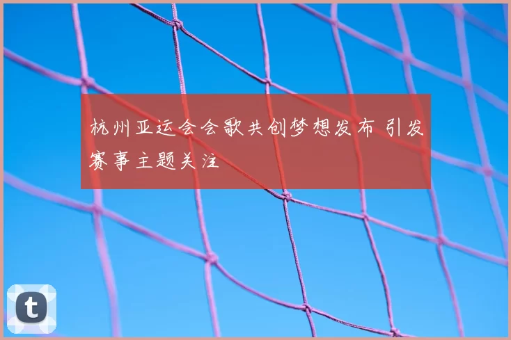 杭州亚运会会歌共创梦想发布 引发赛事主题关注