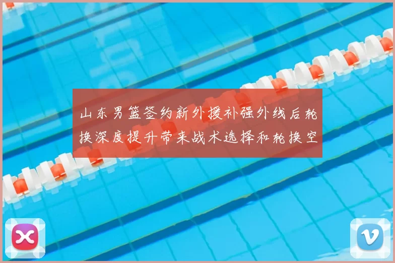 山东男篮签约新外援补强外线后轮换深度提升带来战术选择和轮换空间