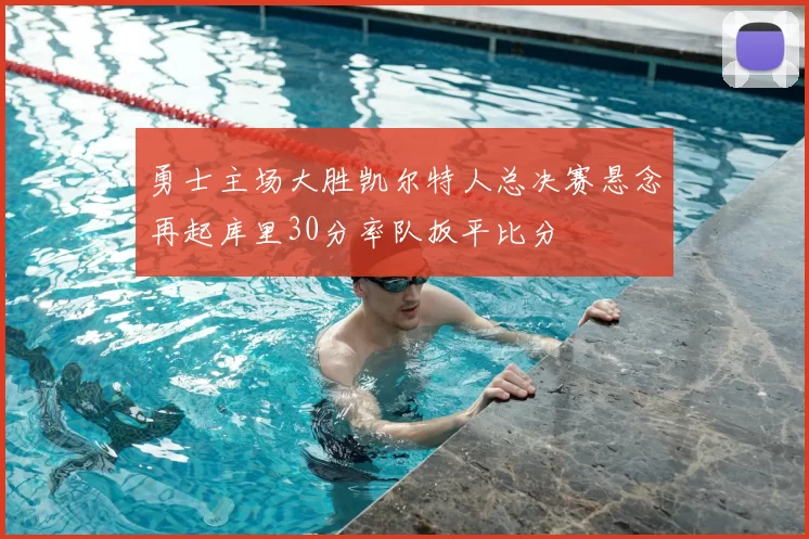 勇士主场大胜凯尔特人总决赛悬念再起库里30分率队扳平比分