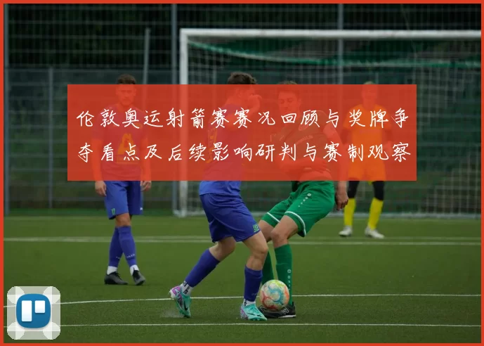 伦敦奥运射箭赛赛况回顾与奖牌争夺看点及后续影响研判与赛制观察