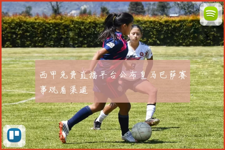 西甲免费直播平台公布皇马巴萨赛事观看渠道