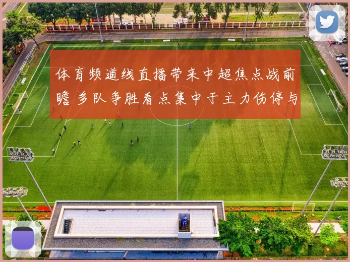 体育频道线直播带来中超焦点战前瞻 多队争胜看点集中于主力伤停与战术调整