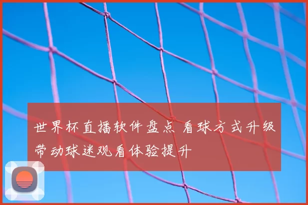世界杯直播软件盘点 看球方式升级带动球迷观看体验提升