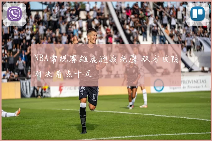 NBA常规赛雄鹿迎战老鹰 双方攻防对决看点十足