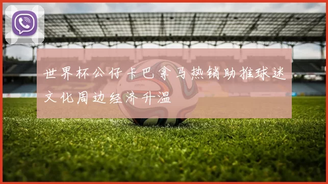 世界杯公仔卡巴拿马热销助推球迷文化周边经济升温