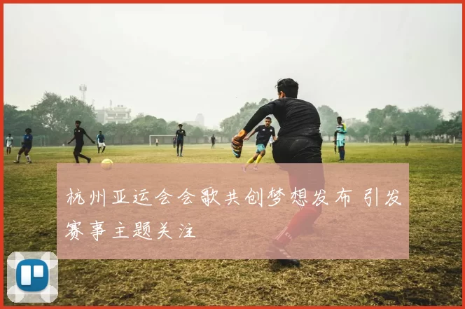 杭州亚运会会歌共创梦想发布 引发赛事主题关注