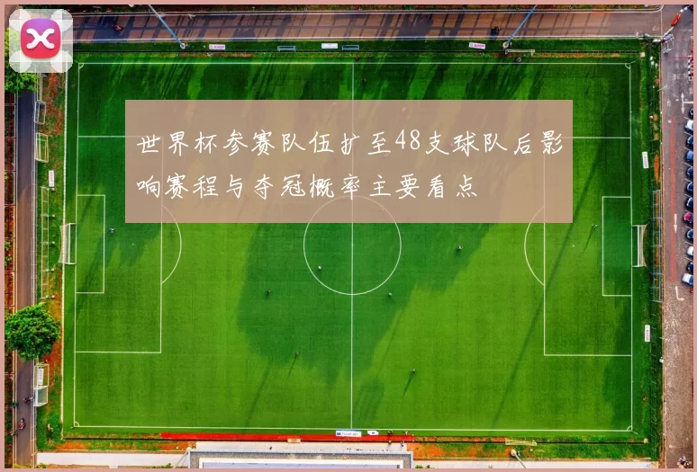 世界杯参赛队伍扩至48支球队后影响赛程与夺冠概率主要看点