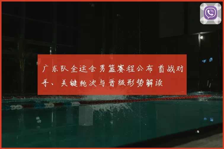 广东队全运会男篮赛程公布 首战对手、关键轮次与晋级形势解读