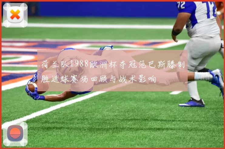 荷兰队1988欧洲杯夺冠范巴斯滕制胜进球赛场回顾与战术影响
