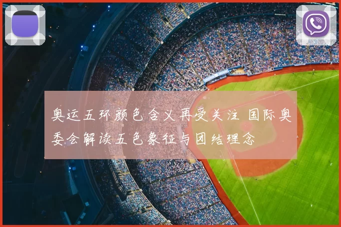 奥运五环颜色含义再受关注 国际奥委会解读五色象征与团结理念