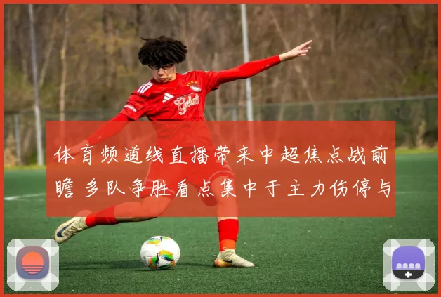 体育频道线直播带来中超焦点战前瞻 多队争胜看点集中于主力伤停与战术调整