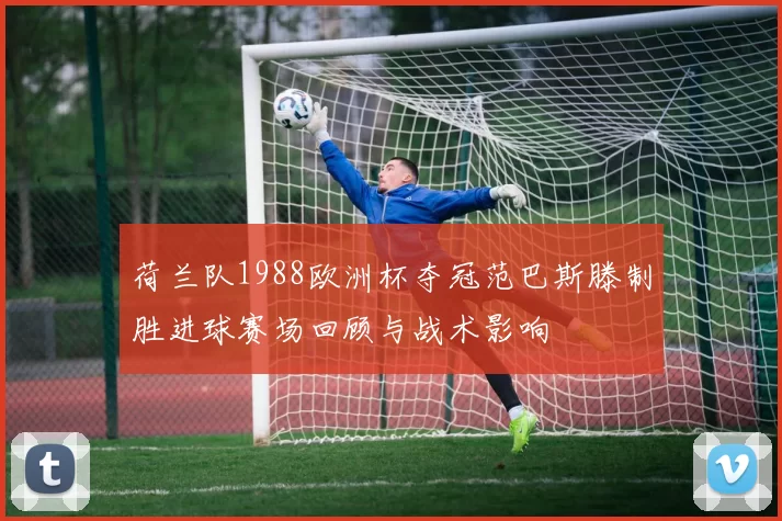 荷兰队1988欧洲杯夺冠范巴斯滕制胜进球赛场回顾与战术影响