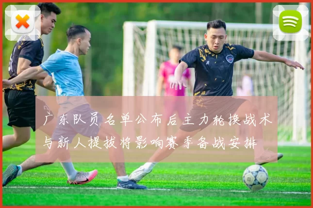 广东队员名单公布后主力轮换战术与新人提拔将影响赛季备战安排