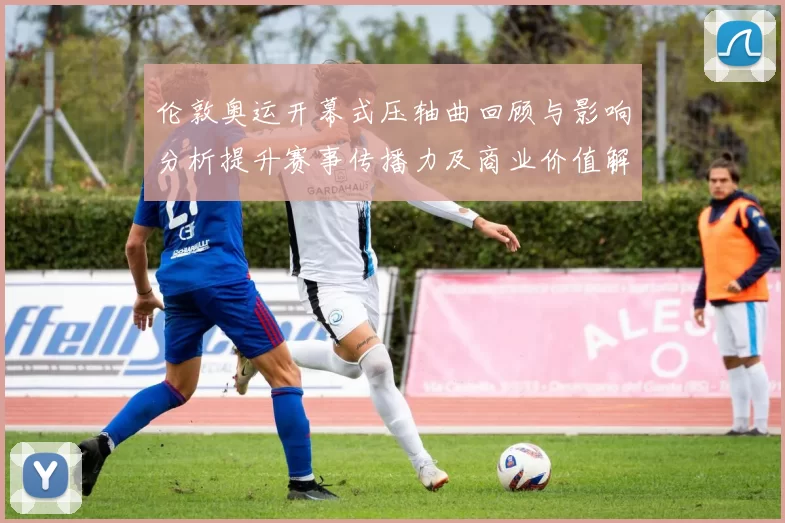 伦敦奥运开幕式压轴曲回顾与影响分析提升赛事传播力及商业价值解读