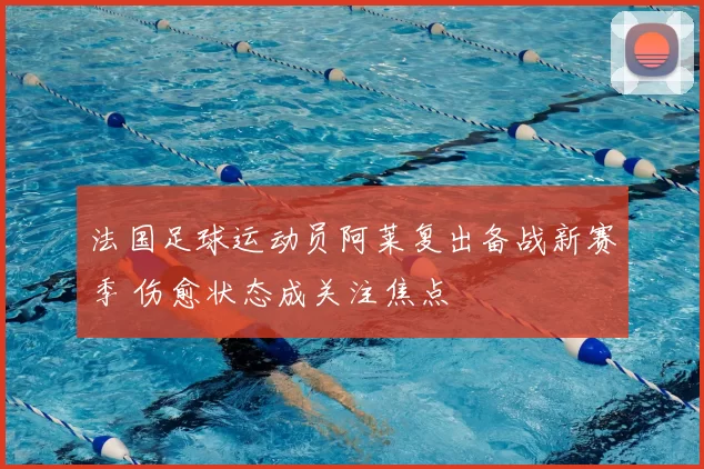 法国足球运动员阿莱复出备战新赛季 伤愈状态成关注焦点