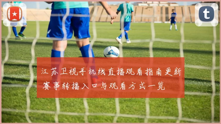 江苏卫视手机线直播观看指南更新 赛事转播入口与观看方式一览