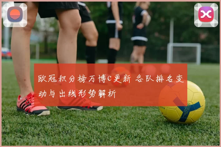 欧冠积分榜万博c更新 各队排名变动与出线形势解析
