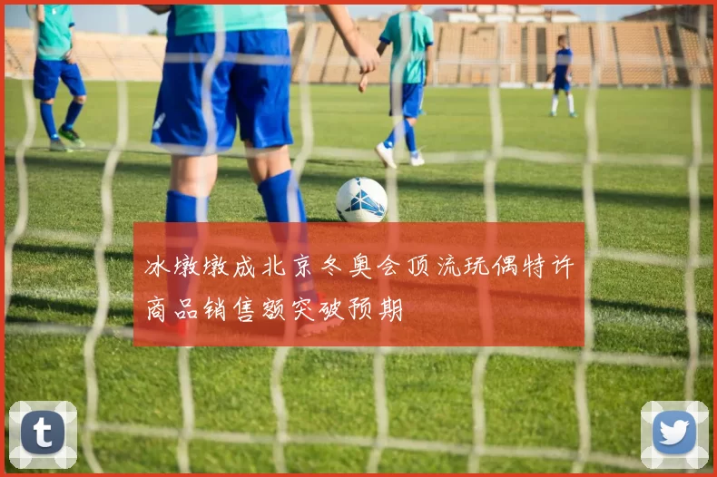 冰墩墩成北京冬奥会顶流玩偶特许商品销售额突破预期