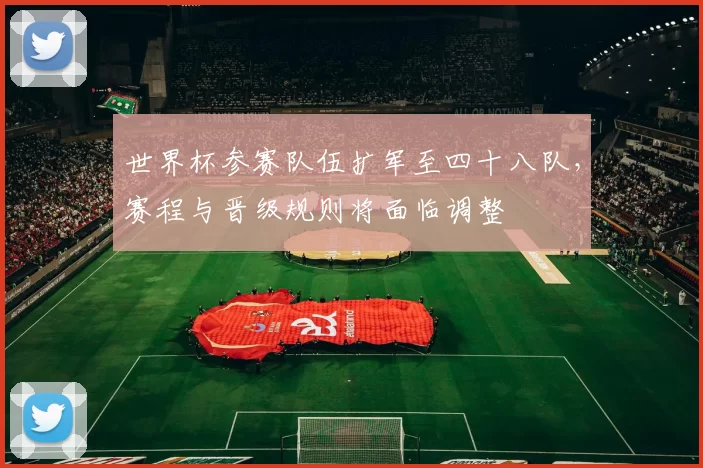世界杯参赛队伍扩军至四十八队，赛程与晋级规则将面临调整