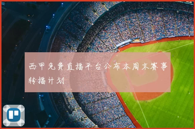 西甲免费直播平台公布本周末赛事转播计划