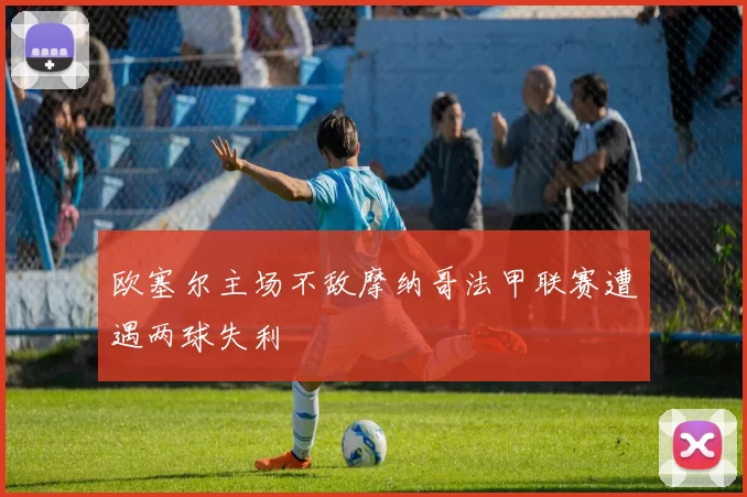 欧塞尔主场不敌摩纳哥法甲联赛遭遇两球失利