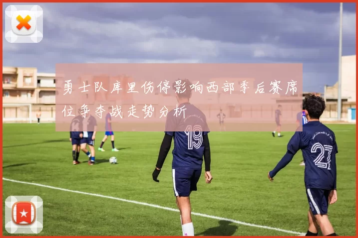 勇士队库里伤停影响西部季后赛席位争夺战走势分析